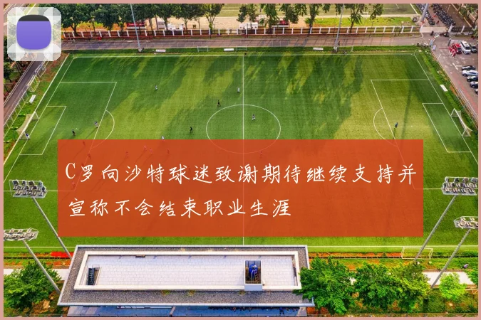 C罗向沙特球迷致谢期待继续支持并宣称不会结束职业生涯