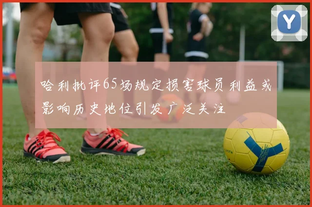 哈利批评65场规定损害球员利益或影响历史地位引发广泛关注